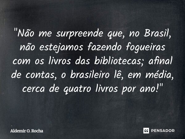 ⁠"Não me surpreende que, no Brasil, não estejamos fazendo fogueiras com os livros das bibliotecas; afinal de contas, o brasileiro lê, em média, cerca de qu... Frase de Aldemir O. Rocha.