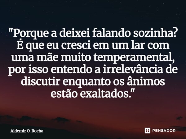 ⁠"Porque a deixei falando sozinha? É que eu cresci em um lar com uma mãe muito temperamental, por isso entendo a irrelevância de discutir enquanto os ânimo... Frase de Aldemir O. Rocha.
