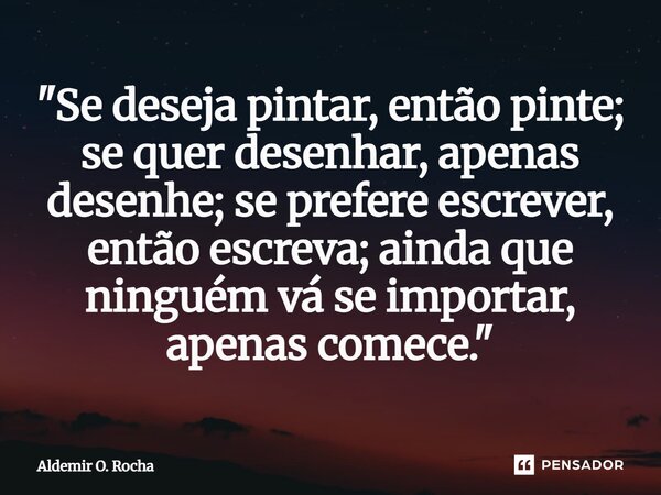 ⁠"Se deseja pintar, então pinte; se quer desenhar, apenas desenhe; se prefere escrever, então escreva; ainda que ninguém vá se importar, apenas comece.&quo... Frase de Aldemir O. Rocha.