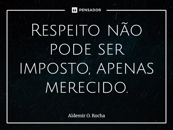 ⁠Respeito não pode ser imposto, apenas merecido.... Frase de Aldemir O. Rocha.