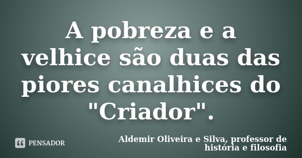 A pobreza e a velhice são duas das piores canalhices do "Criador".... Frase de Aldemir Oliveira e Silva, Professor de História e Filosofia.