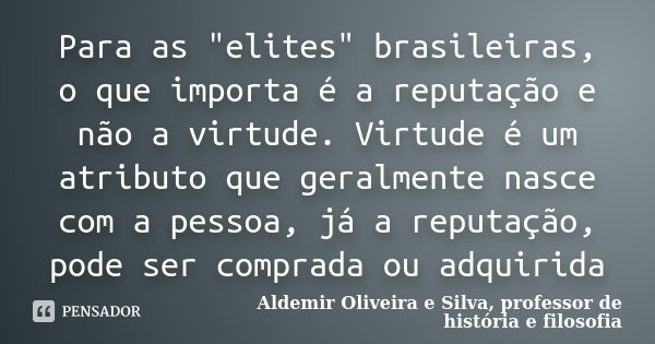 Para as "elites" brasileiras, o que importa é a reputação e não a virtude. Virtude é um atributo que geralmente nasce com a pessoa, já a reputação, po... Frase de Aldemir Oliveira e Silva, professor de história e filosofia.