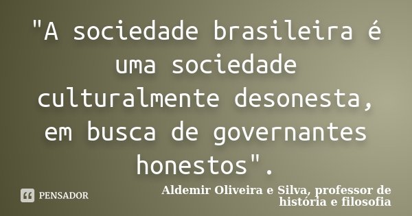"A sociedade brasileira é uma sociedade culturalmente desonesta, em busca de governantes honestos".... Frase de Aldemir Oliveira e Silva, professor de história e filosofia.