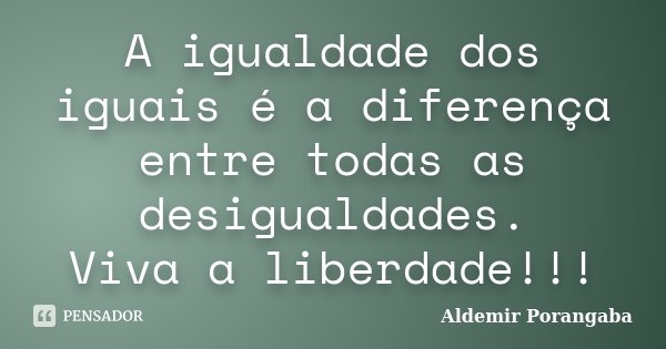 A igualdade dos iguais é a diferença entre todas as desigualdades. Viva a liberdade!!!... Frase de Aldemir Porangaba.