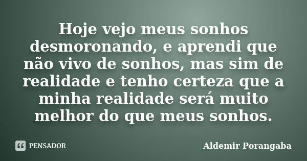 Hoje vejo meus sonhos desmoronando, e aprendi que não vivo de sonhos, mas sim de realidade e tenho certeza que a minha realidade será muito melhor do que meus s... Frase de Aldemir Porangaba.