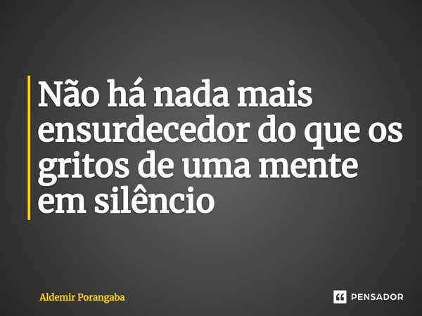 ⁠Não há nada mais ensurdecedor do que os gritos de uma mente em silêncio... Frase de Aldemir Porangaba.