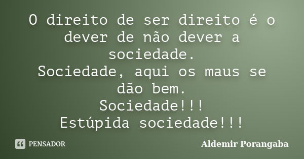 O direito de ser direito é o dever de não dever a sociedade. Sociedade, aqui os maus se dão bem. Sociedade!!! Estúpida sociedade!!!... Frase de Aldemir Porangaba.