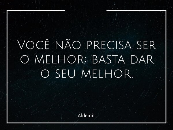 Você não precisa ser o melhor; basta dar o seu melhor.... Frase de Aldemir.