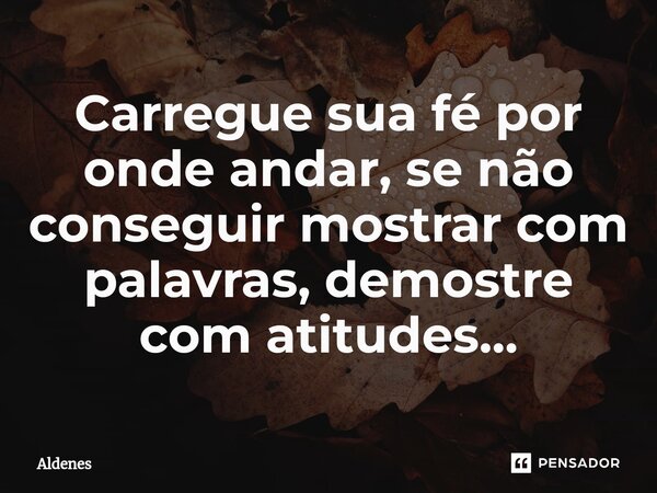 ⁠Carregue sua fé por onde andar, se não conseguir mostrar com palavras, demostre com atitudes...... Frase de Aldenes.
