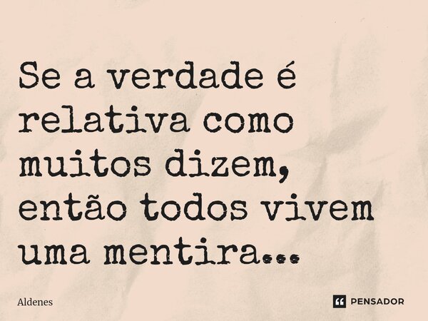 ⁠Se a verdade é relativa como muitos dizem, então todos vivem uma mentira...... Frase de Aldenes.