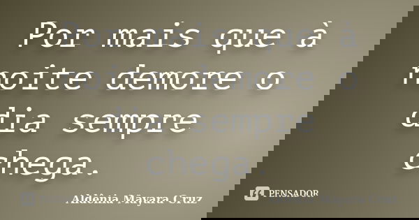 Por mais que à noite demore o dia sempre chega.... Frase de Aldênia Mayara Cruz.