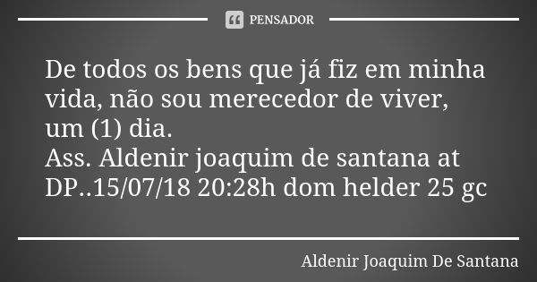 De todos os bens que já fiz em minha vida, não sou merecedor de viver, um (1) dia. Ass. Aldenir joaquim de santana at DP..15/07/18 20:28h dom helder 25 gc... Frase de Aldenir Joaquim De Santana.