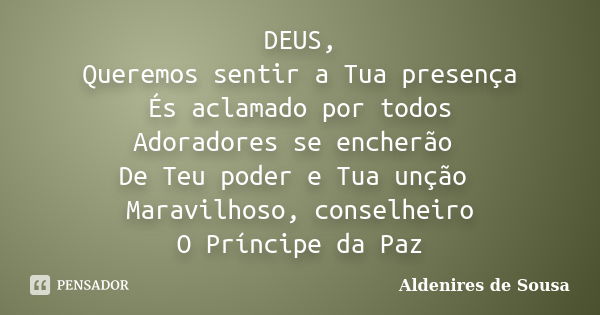 DEUS, Queremos sentir a Tua presença És aclamado por todos Adoradores se encherão De Teu poder e Tua unção Maravilhoso, conselheiro O Príncipe da Paz... Frase de Aldenires de Sousa.