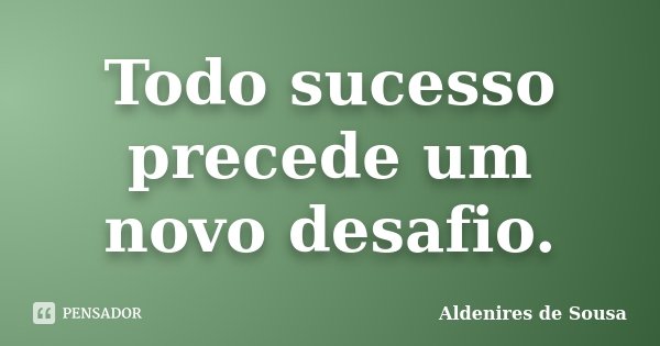 Todo sucesso precede um novo desafio.... Frase de Aldenires de Sousa.