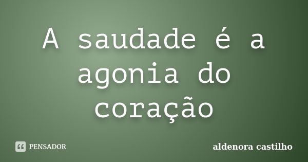 A saudade é a agonia do coração... Frase de aldenora castilho.