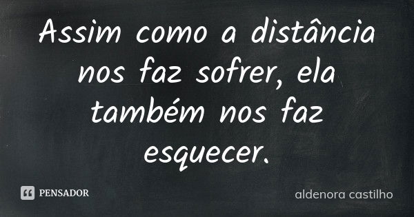 Assim como a distância nos faz sofrer, ela também nos faz esquecer.... Frase de aldenora castilho.