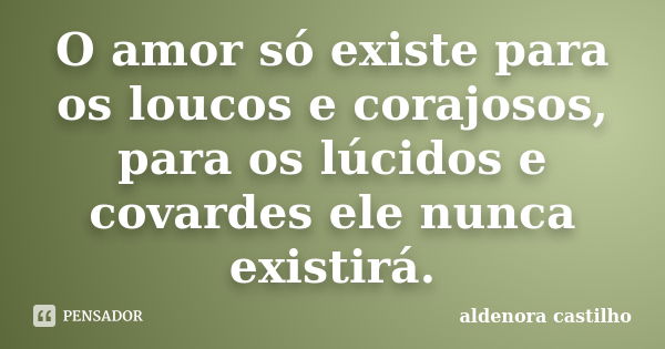 O amor só existe para os loucos e corajosos, para os lúcidos e covardes ele nunca existirá.... Frase de Aldenora Castilho.