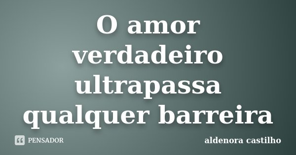 O amor verdadeiro ultrapassa qualquer barreira... Frase de Aldenora Castilho.