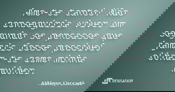Amo-te tanto! Não conseguiria viver um segundo se pensasse que jamais fosse possível olhar-te como minha mulher.... Frase de Aldenys Luccado.