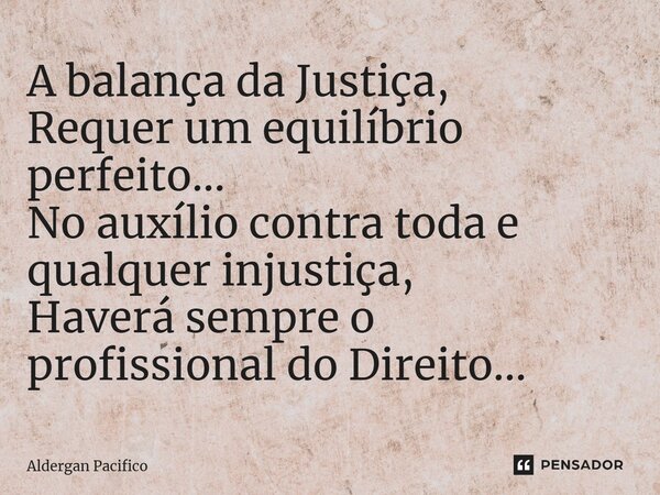 ⁠A balança da Justiça, Requer um equilíbrio perfeito... No auxílio contra toda e qualquer injustiça, Haverá sempre o profissional do Direito...... Frase de Aldergan Pacifico.