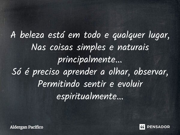 ⁠A beleza está em todo e qualquer lugar, Nas coisas simples e naturais principalmente... Só é preciso aprender a olhar, observar, Permitindo sentir e evoluir es... Frase de Aldergan Pacifico.
