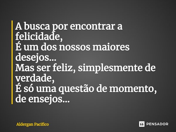 A busca por encontrar a felicidade, É um dos nossos maiores desejos... Mas ser feliz, simplesmente de verdade, É só uma questão de momento, de ensejos...⁠... Frase de Aldergan Pacifico.