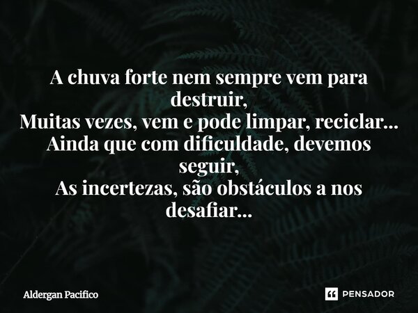 ⁠A chuva forte nem sempre vem para destruir, Muitas vezes, vem e pode limpar, reciclar... Ainda que com dificuldade, devemos seguir, As incertezas, são obstácul... Frase de Aldergan Pacifico.