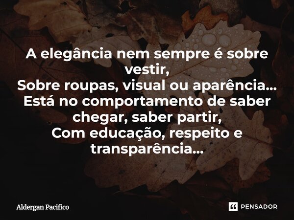 ⁠A elegância nem sempre é sobre vestir, Sobre roupas, visual ou aparência... Está no comportamento de saber chegar, saber partir, Com educação, respeito e trans... Frase de Aldergan Pacifico.