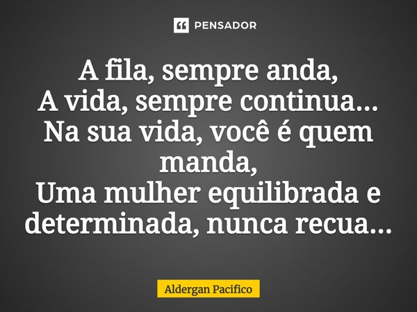 ⁠A fila, sempre anda, A vida, sempre continua... Na sua vida, você é quem manda, Uma mulher equilibrada e determinada, nunca recua...... Frase de Aldergan Pacifico.