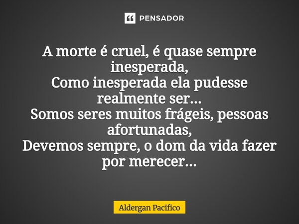 ⁠A morte é cruel, é quase sempre inesperada, Como inesperada ela pudesse realmente ser... Somos seres muitos frágeis, pessoas afortunadas, Devemos sempre, o dom... Frase de Aldergan Pacifico.