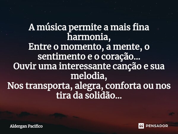 ⁠A música permite a mais fina harmonia, Entre o momento, a mente, o sentimento e o coração... Ouvir uma interessante canção e sua melodia, Nos transporta, alegr... Frase de Aldergan Pacifico.