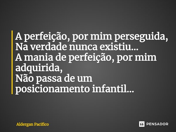 ⁠A perfeição, por mim perseguida, Na verdade nunca existiu... A mania de perfeição, por mim adquirida, Não passa de um posicionamento infantil...... Frase de Aldergan Pacifico.