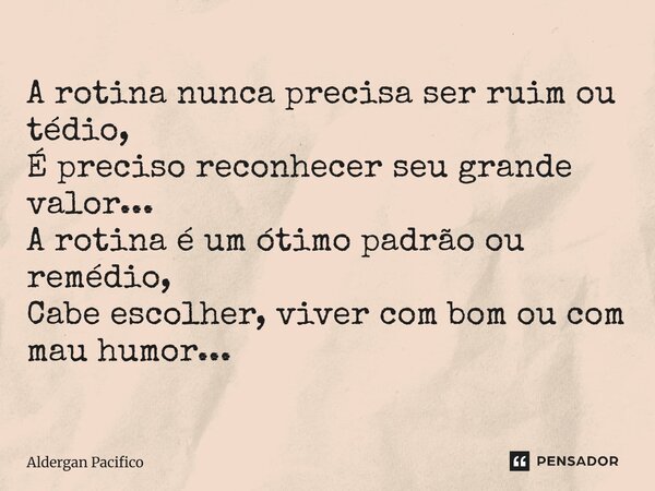 ⁠A rotina nunca precisa ser ruim ou tédio, É preciso reconhecer seu grande valor... A rotina é um ótimo padrão ou remédio, Cabe escolher, viver com bom ou com m... Frase de Aldergan Pacifico.