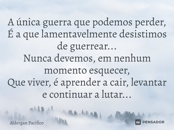 ⁠A única guerra que podemos perder, É a que lamentavelmente desistimos de guerrear... Nunca devemos, em nenhum momento esquecer, Que viver, é aprender a cair, l... Frase de Aldergan Pacifico.
