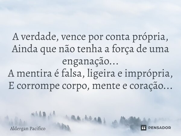⁠A verdade, vence por conta própria, Ainda que não tenha a força de uma enganação... A mentira é falsa, ligeira e imprópria, E corrompe corpo, mente e coração..... Frase de Aldergan Pacifico.