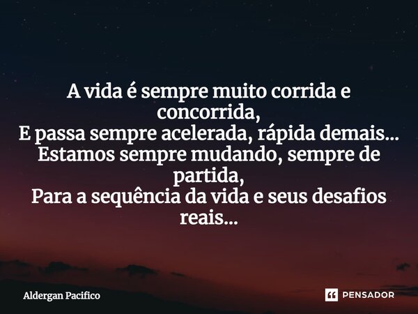 ⁠A vida é sempre muito corrida e concorrida, E passa sempre acelerada, rápida demais... Estamos sempre mudando, sempre de partida, Para a sequência da vida e se... Frase de Aldergan Pacifico.