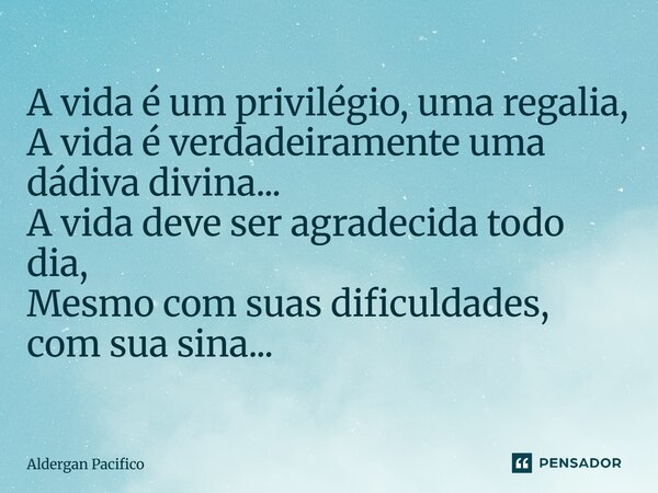 ⁠A vida é um privilégio, uma regalia, A vida é verdadeiramente uma dádiva divina... A vida deve ser agradecida todo dia, Mesmo com suas dificuldades, com sua si... Frase de Aldergan Pacifico.