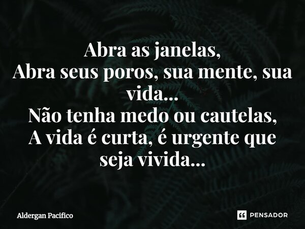 ⁠Abra as janelas, Abra seus poros, sua mente, sua vida... Não tenha medo ou cautelas, A vida é curta, é urgente que seja vivida...... Frase de Aldergan Pacifico.