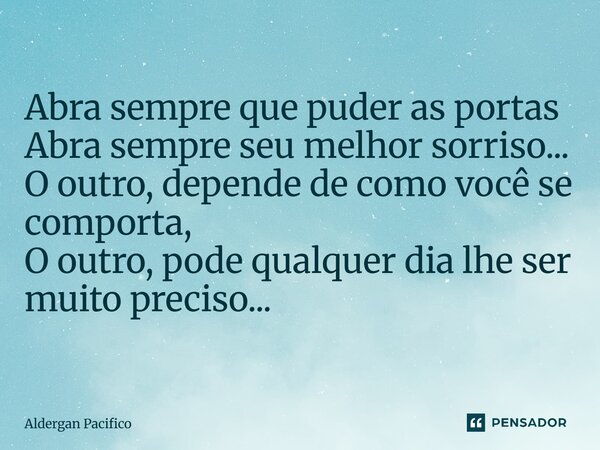 ⁠Abra sempre que puder as portas Abra sempre seu melhor sorriso... O outro, depende de como você se comporta, O outro, pode qualquer dia lhe ser muito preciso..... Frase de Aldergan Pacifico.