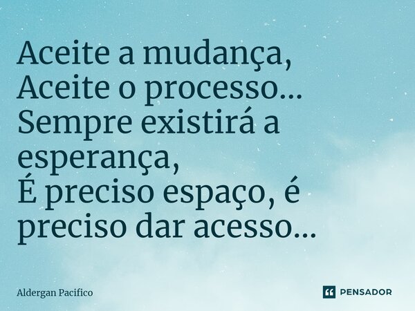 ⁠Aceite a mudança, Aceite o processo... Sempre existirá a esperança, É preciso espaço, é preciso dar acesso...... Frase de Aldergan Pacifico.