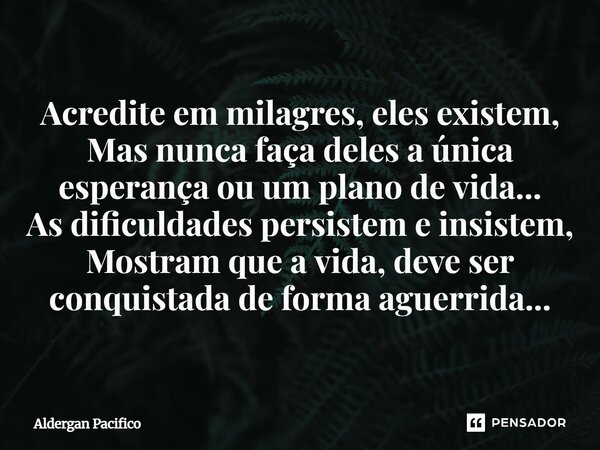 Acredite em milagres, eles existem, Mas nunca faça deles a única esperança ou um plano de vida... As dificuldades persistem e insistem, Mostram que a vida, dev... Frase de Aldergan Pacifico.