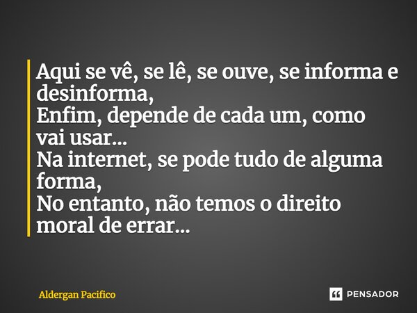 ⁠Aqui se vê, se lê, se ouve, se informa e desinforma, Enfim, depende de cada um, como vai usar... Na internet, se pode tudo de alguma forma, No entanto, não tem... Frase de Aldergan Pacifico.