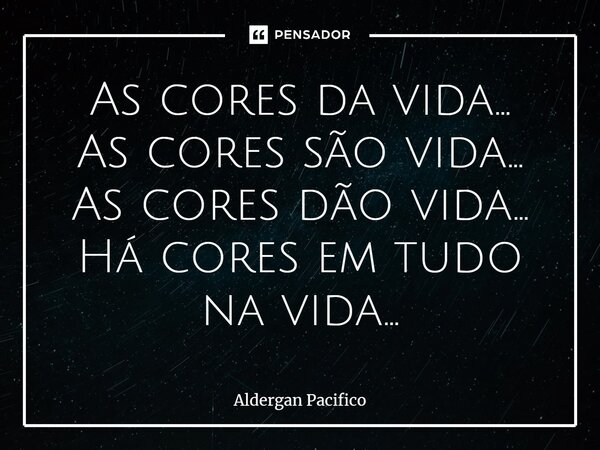 ⁠As cores da vida... As cores são vida... As cores dão vida... Há cores em tudo na vida...... Frase de Aldergan Pacifico.