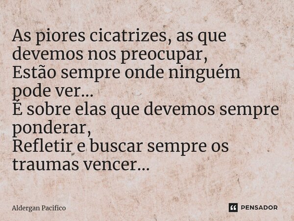 ⁠As piores cicatrizes, as que devemos nos preocupar, Estão sempre onde ninguém pode ver... É sobre elas que devemos sempre ponderar, Refletir e buscar sempre os... Frase de Aldergan Pacifico.