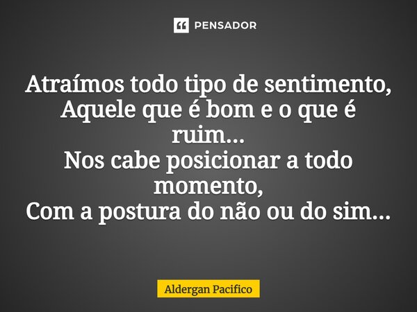 ⁠Atraímos todo tipo de sentimento, Aquele que é bom e o que é ruim... Nos cabe posicionar a todo momento, Com a postura do não ou do sim...... Frase de Aldergan Pacifico.