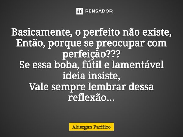 ⁠Basicamente, o perfeito não existe, Então, porque se preocupar com perfeição??? Se essa boba, fútil e lamentável ideia insiste, Vale sempre lembrar dessa refle... Frase de Aldergan Pacifico.