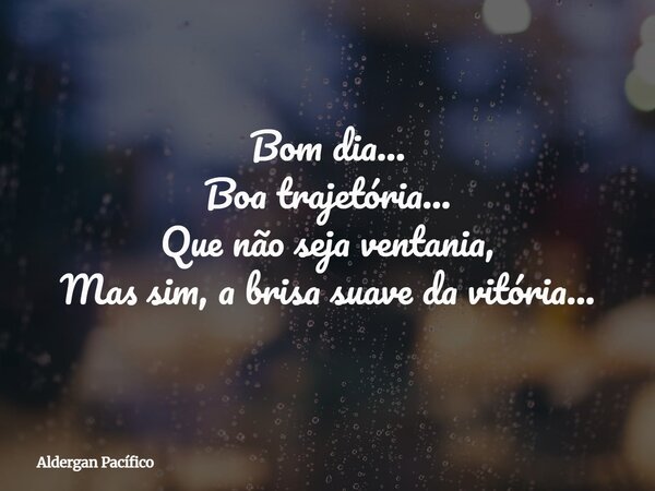 Bom dia... Boa trajetória... Que não seja ventania, Mas sim, a brisa suave da vitória...... Frase de Aldergan Pacífico.