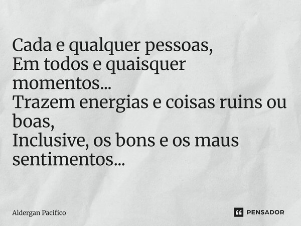 ⁠Cada e qualquer pessoas, Em todos e quaisquer momentos... Trazem energias e coisas ruins ou boas, Inclusive, os bons e os maus sentimentos...... Frase de Aldergan Pacifico.