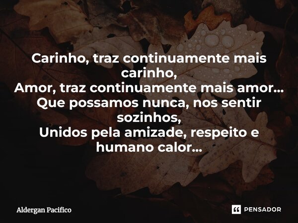 ⁠Carinho, traz continuamente mais carinho, Amor, traz continuamente mais amor... Que possamos nunca, nos sentir sozinhos, Unidos pela amizade, respeito e humano... Frase de Aldergan Pacifico.