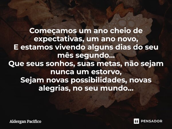 ⁠Começamos um ano cheio de expectativas, um ano novo, E estamos vivendo alguns dias do seu mês segundo... Que seus sonhos, suas metas, não sejam nunca um estorv... Frase de Aldergan Pacifico.